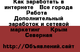 Как заработать в интернете - Все города Работа » Дополнительный заработок и сетевой маркетинг   . Крым,Северная